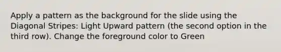 Apply a pattern as the background for the slide using the Diagonal Stripes: Light Upward pattern (the second option in the third row). Change the foreground color to Green