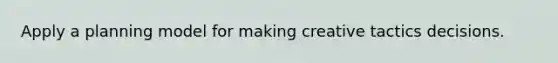 Apply a planning model for making creative tactics decisions.