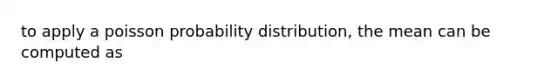 to apply a poisson probability distribution, the mean can be computed as