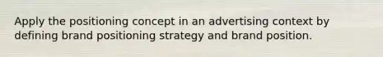 Apply the positioning concept in an advertising context by defining brand positioning strategy and brand position.