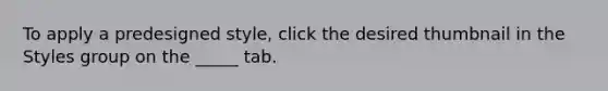 To apply a predesigned style, click the desired thumbnail in the Styles group on the _____ tab.