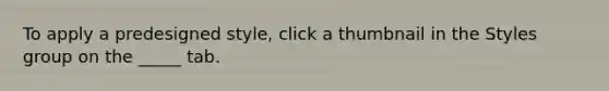 To apply a predesigned style, click a thumbnail in the Styles group on the _____ tab.