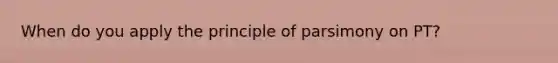 When do you apply the principle of parsimony on PT?