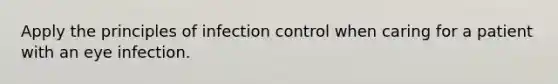 Apply the principles of infection control when caring for a patient with an eye infection.