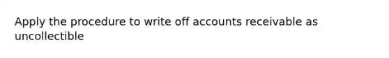 Apply the procedure to write off accounts receivable as uncollectible