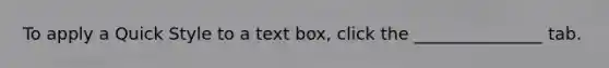 To apply a Quick Style to a text box, click the _______________ tab.