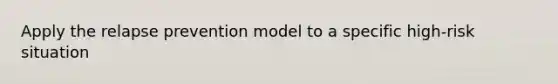 Apply the relapse prevention model to a specific high-risk situation