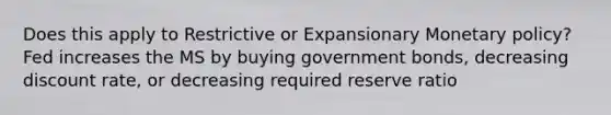 Does this apply to Restrictive or Expansionary Monetary policy? Fed increases the MS by buying government bonds, decreasing discount rate, or decreasing required reserve ratio