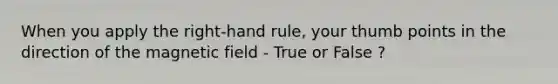 When you apply the right-hand rule, your thumb points in the direction of the magnetic field - True or False ?