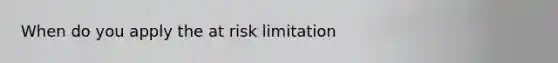 When do you apply the at risk limitation