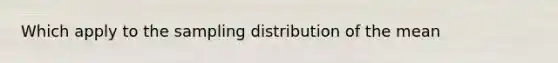 Which apply to the sampling distribution of the mean