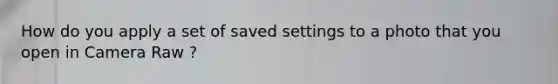 How do you apply a set of saved settings to a photo that you open in Camera Raw ?