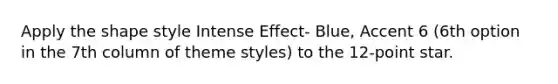 Apply the shape style Intense Effect- Blue, Accent 6 (6th option in the 7th column of theme styles) to the 12-point star.