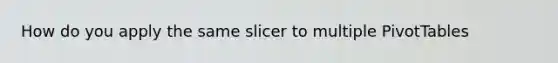 How do you apply the same slicer to multiple PivotTables