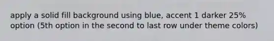 apply a solid fill background using blue, accent 1 darker 25% option (5th option in the second to last row under theme colors)