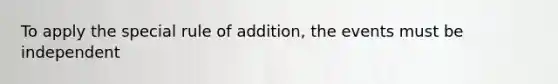 To apply the special rule of addition, the events must be independent