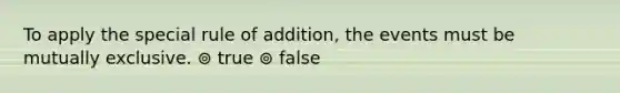 To apply the special rule of addition, the events must be mutually exclusive. ⊚ true ⊚ false