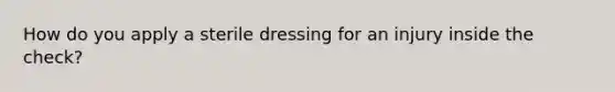 How do you apply a sterile dressing for an injury inside the check?