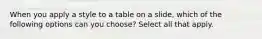 When you apply a style to a table on a slide, which of the following options can you choose? Select all that apply.