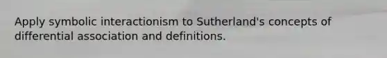 Apply symbolic interactionism to Sutherland's concepts of differential association and definitions.