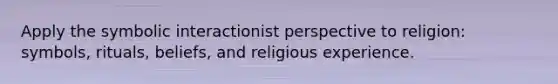 Apply the symbolic interactionist perspective to religion: symbols, rituals, beliefs, and religious experience.