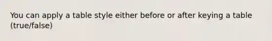 You can apply a table style either before or after keying a table (true/false)