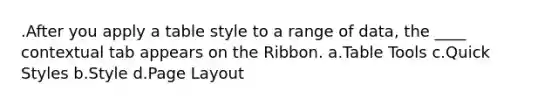 .After you apply a table style to a range of data, the ____ contextual tab appears on the Ribbon. a.Table Tools c.Quick Styles b.Style d.Page Layout