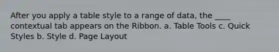 After you apply a table style to a range of data, the ____ contextual tab appears on the Ribbon. a. Table Tools c. Quick Styles b. Style d. Page Layout