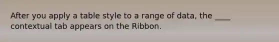 After you apply a table style to a range of data, the ____ contextual tab appears on the Ribbon.