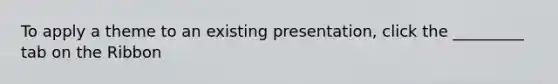 To apply a theme to an existing presentation, click the _________ tab on the Ribbon