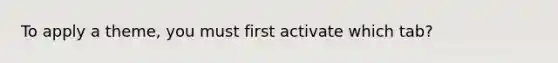 To apply a theme, you must first activate which tab?