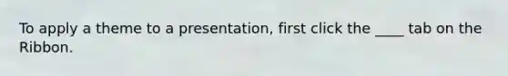 To apply a theme to a presentation, first click the ____ tab on the Ribbon.
