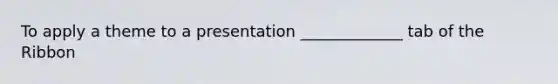 To apply a theme to a presentation _____________ tab of the Ribbon