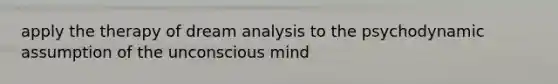 apply the therapy of dream analysis to the psychodynamic assumption of the unconscious mind