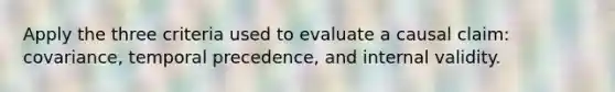 Apply the three criteria used to evaluate a causal claim: covariance, temporal precedence, and internal validity.