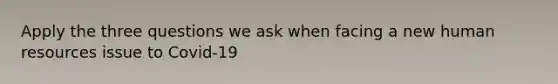 Apply the three questions we ask when facing a new human resources issue to Covid-19