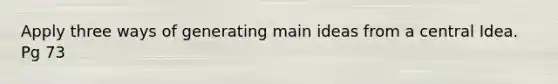 Apply three ways of generating main ideas from a central Idea. Pg 73
