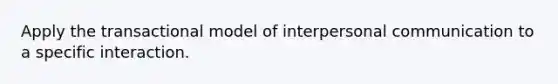 Apply the transactional model of interpersonal communication to a specific interaction.