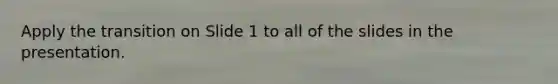 Apply the transition on Slide 1 to all of the slides in the presentation.