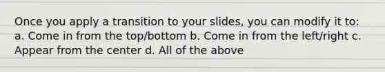 Once you apply a transition to your slides, you can modify it to: a. Come in from the top/bottom b. Come in from the left/right c. Appear from the center d. All of the above