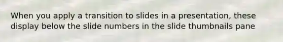 When you apply a transition to slides in a presentation, these display below the slide numbers in the slide thumbnails pane