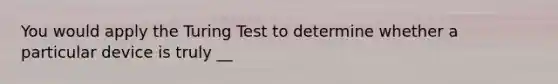 You would apply the Turing Test to determine whether a particular device is truly __