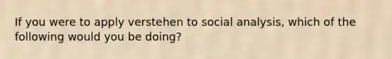 If you were to apply verstehen to social analysis, which of the following would you be doing?