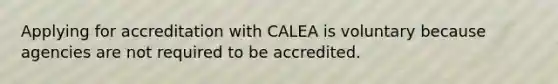 Applying for accreditation with CALEA is voluntary because agencies are not required to be accredited.