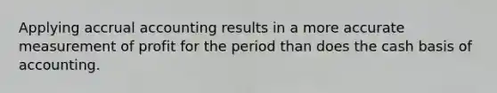 Applying accrual accounting results in a more accurate measurement of profit for the period than does the cash basis of accounting.