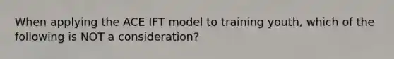 When applying the ACE IFT model to training youth, which of the following is NOT a consideration?