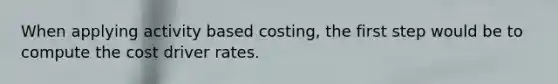 When applying activity based costing, the first step would be to compute the cost driver rates.