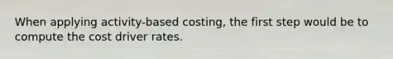 When applying activity-based costing, the first step would be to compute the cost driver rates.