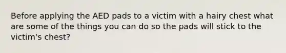 Before applying the AED pads to a victim with a hairy chest what are some of the things you can do so the pads will stick to the victim's chest?