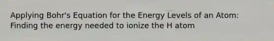 Applying Bohr's Equation for the Energy Levels of an Atom: Finding the energy needed to ionize the H atom